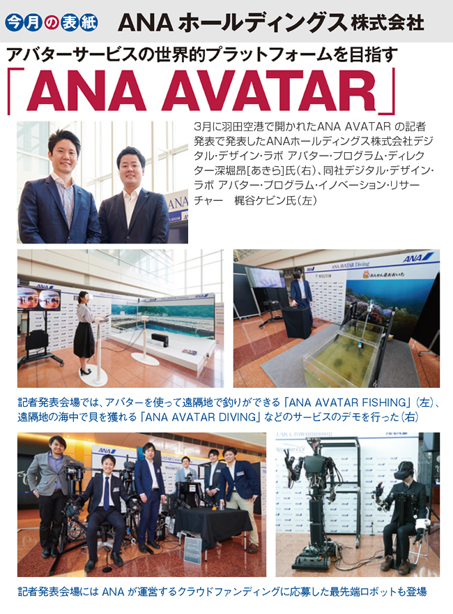 今月の表紙 今月の表紙
アバターサービスの世界的プラットフォームを目指す「ANA AVATAR」深堀 昂 ANAホールディングス株式会社　デジタル・デザイン・ラボ アバター・
プログラム・ディレクター
梶谷ケビン ANAホールディングス株式会社　デジタル・デザイン・ラボ アバター・
プログラム・イノベーション・リサーチャー