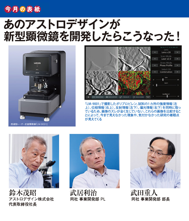 今月の表紙 あのアストロデザインが
新型顕微鏡を開発したらこうなった！鈴木茂昭　アストロデザイン株式会社 代表取締役社長
武居利治　同社 事業開発部 PL
武田重人　同社 事業開発部 部長