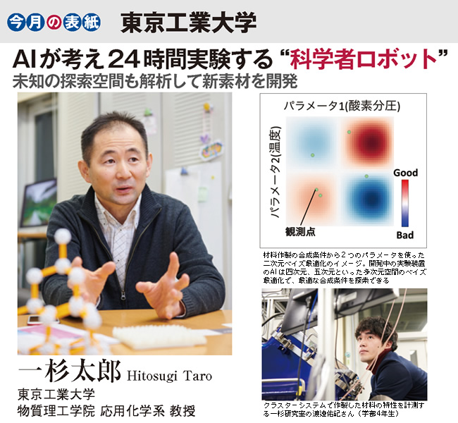 今月の表紙 東京工業大学
AIが考え24時間実験する“科学者ロボット”
未知の探索空間も解析して新素材を開発
一杉太郎 東京工業大学 物質理工学院 応用化学系 教授