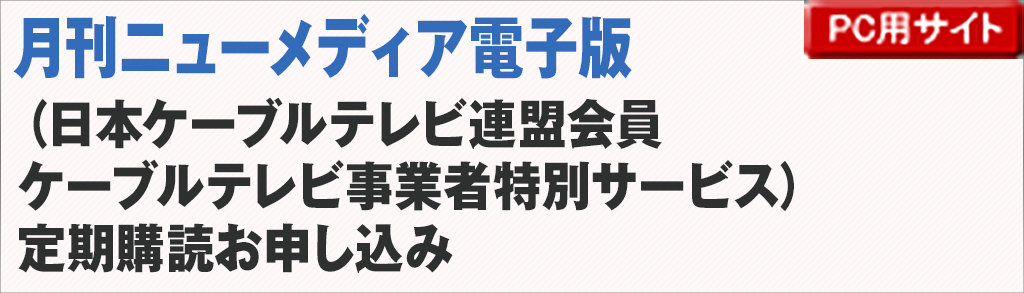 月刊ニューメディア電子版
　（日本ケーブルテレビ連盟会員
　ケーブルテレビ事業者特別サービス）